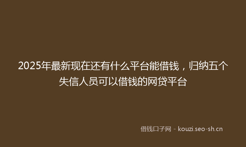 2025年最新现在还有什么平台能借钱，归纳五个失信人员可以借钱的网贷平台