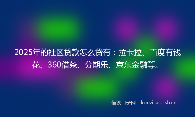 2025年的社区贷款怎么贷有：拉卡拉、百度有钱花、360借条、分期乐、京东金融等。