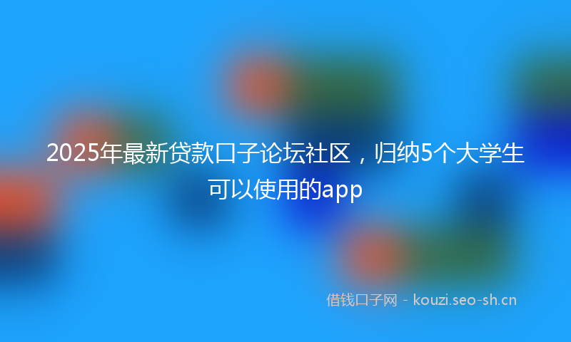 2025年最新贷款口子论坛社区，归纳5个大学生可以使用的app