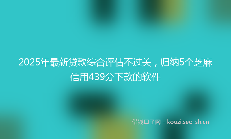 2025年最新贷款综合评估不过关，归纳5个芝麻信用439分下款的软件