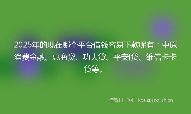 2025年的现在哪个平台借钱容易下款呢有：中原消费金融、惠商贷、功夫贷、平安i贷、维信卡卡贷等。