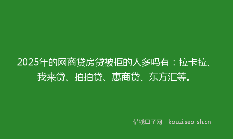 2025年的网商贷房贷被拒的人多吗有：拉卡拉、我来贷、拍拍贷、惠商贷、东方汇等。