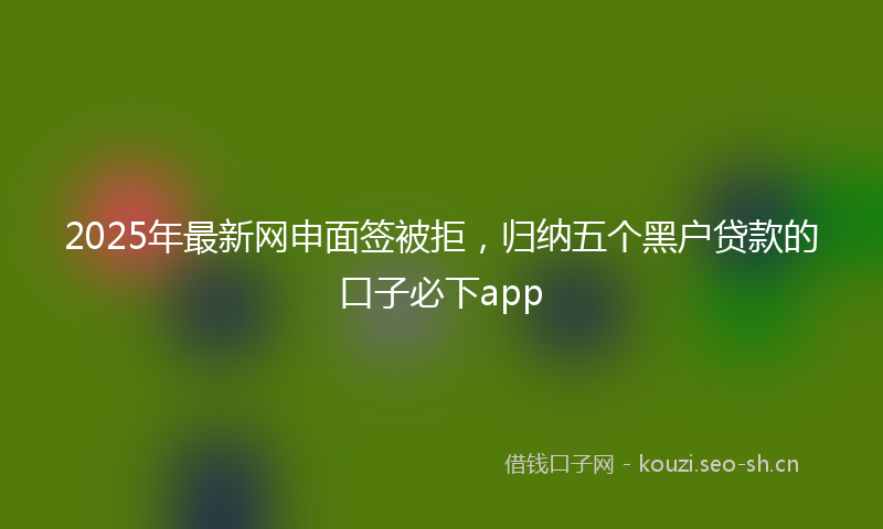 2025年最新网申面签被拒，归纳五个黑户贷款的口子必下app