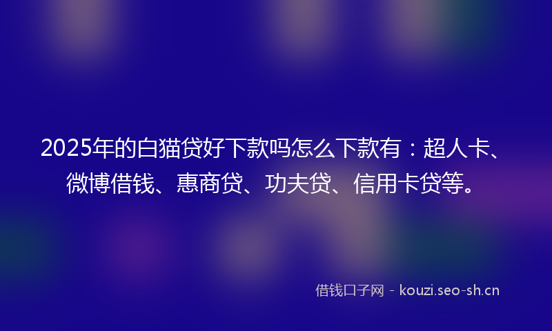 2025年的白猫贷好下款吗怎么下款有：超人卡、微博借钱、惠商贷、功夫贷、信用卡贷等。