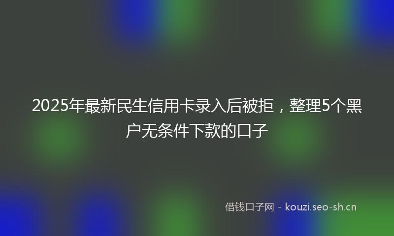 2025年最新民生信用卡录入后被拒，整理5个黑户无条件下款的口子