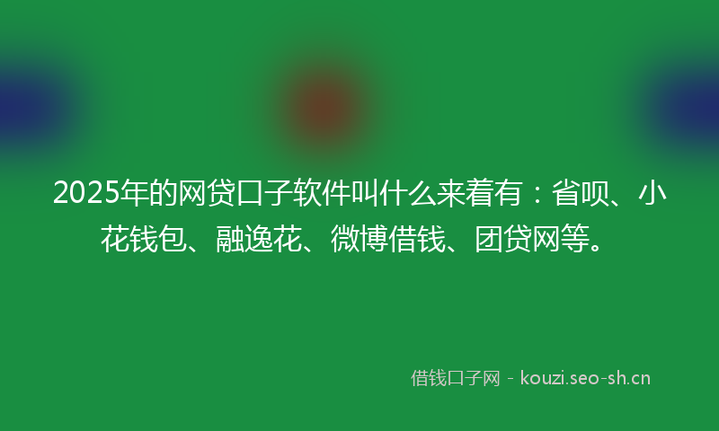 2025年的网贷口子软件叫什么来着有：省呗、小花钱包、融逸花、微博借钱、团贷网等。