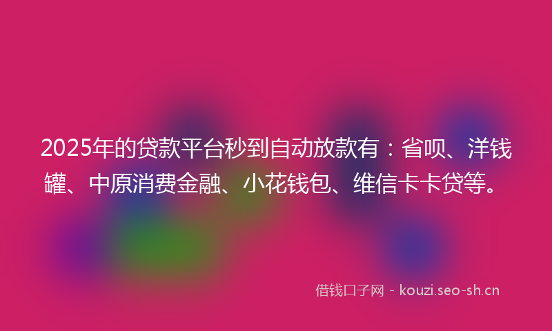 2025年的贷款平台秒到自动放款有：省呗、洋钱罐、中原消费金融、小花钱包、维信卡卡贷等。