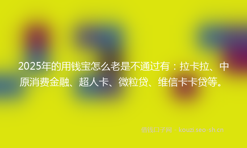 2025年的用钱宝怎么老是不通过有：拉卡拉、中原消费金融、超人卡、微粒贷、维信卡卡贷等。