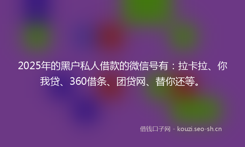 2025年的黑户私人借款的微信号有：拉卡拉、你我贷、360借条、团贷网、替你还等。