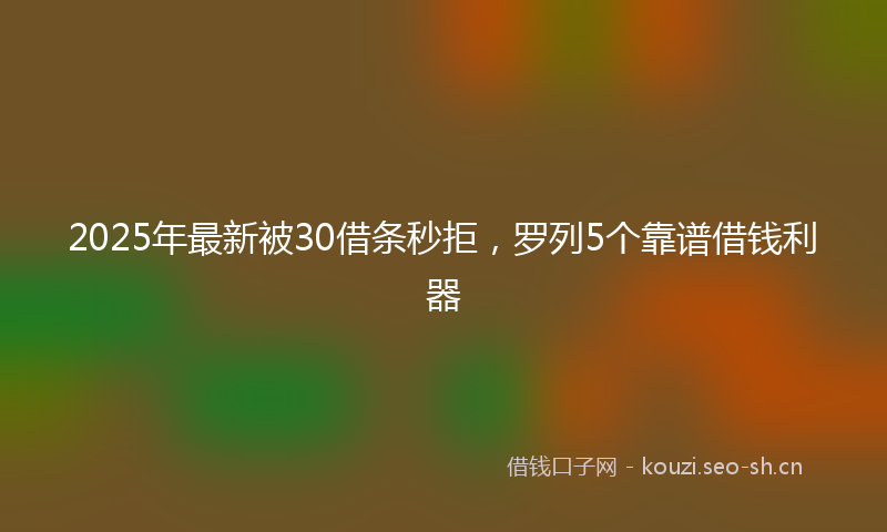2025年最新被30借条秒拒，罗列5个靠谱借钱利器