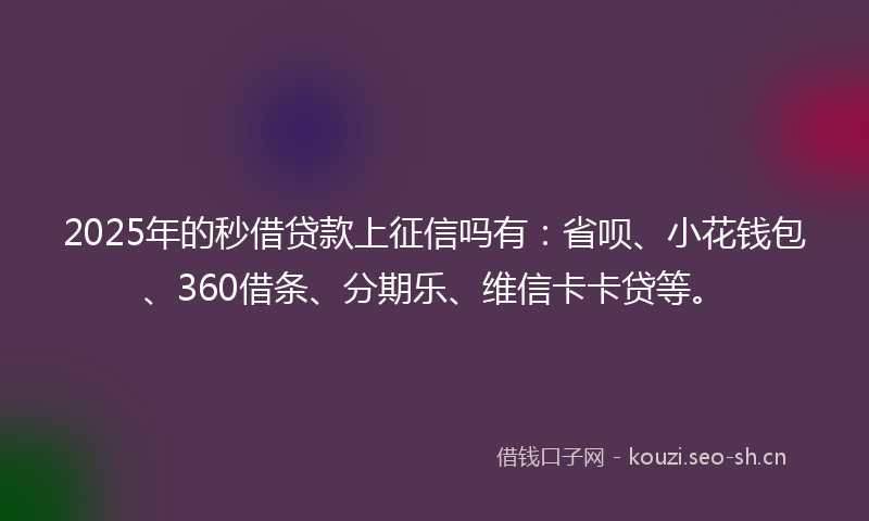 2025年的秒借贷款上征信吗有：省呗、小花钱包、360借条、分期乐、维信卡卡贷等。