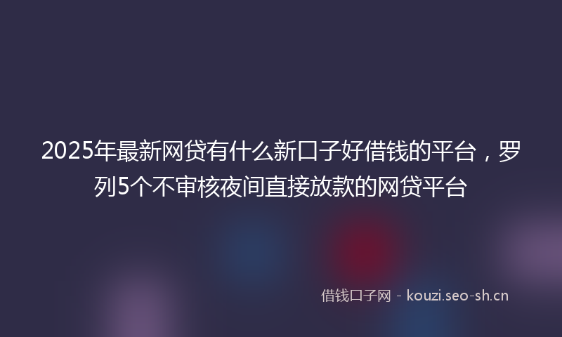 2025年最新网贷有什么新口子好借钱的平台，罗列5个不审核夜间直接放款的网贷平台