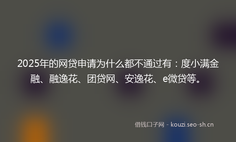 2025年的网贷申请为什么都不通过有：度小满金融、融逸花、团贷网、安逸花、e微贷等。