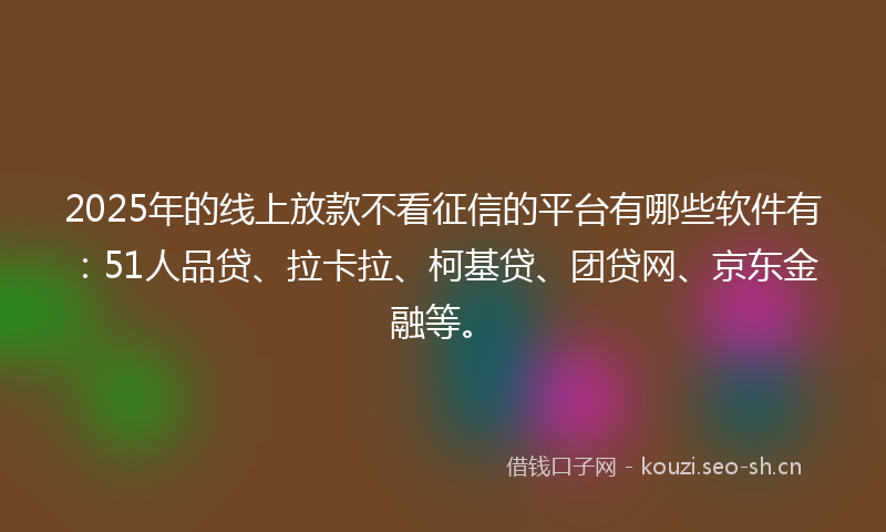 2025年的线上放款不看征信的平台有哪些软件有：51人品贷、拉卡拉、柯基贷、团贷网、京东金融等。