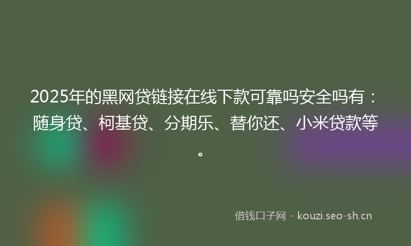 2025年的黑网贷链接在线下款可靠吗安全吗有：随身贷、柯基贷、分期乐、替你还、小米贷款等。