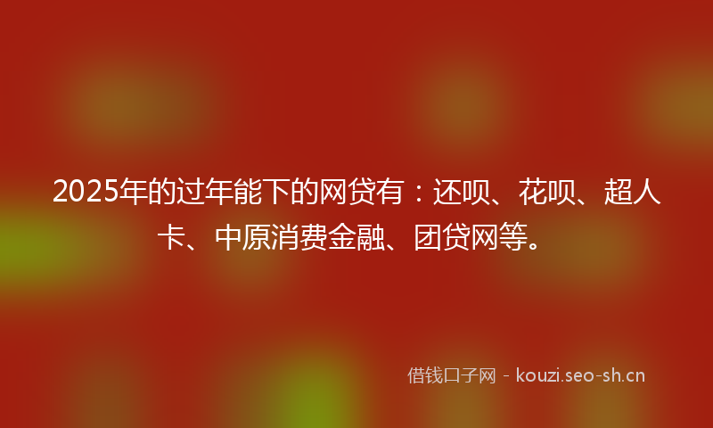 2025年的过年能下的网贷有：还呗、花呗、超人卡、中原消费金融、团贷网等。
