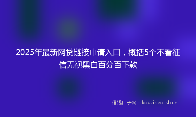 2025年最新网贷链接申请入口，概括5个不看征信无视黑白百分百下款