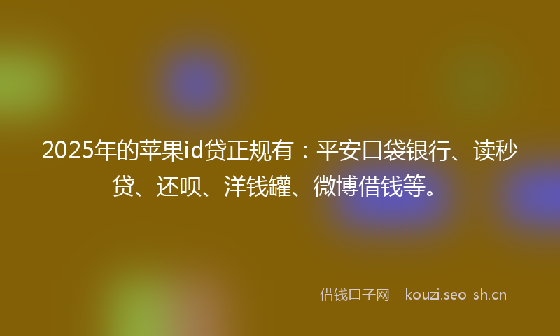 2025年的苹果id贷正规有：平安口袋银行、读秒贷、还呗、洋钱罐、微博借钱等。