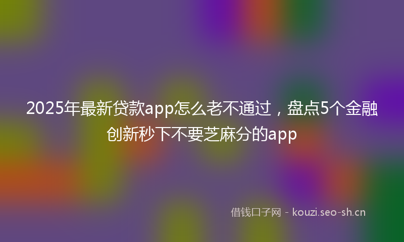 2025年最新贷款app怎么老不通过，盘点5个金融创新秒下不要芝麻分的app