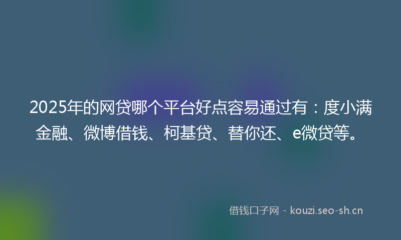 2025年的网贷哪个平台好点容易通过有：度小满金融、微博借钱、柯基贷、替你还、e微贷等。