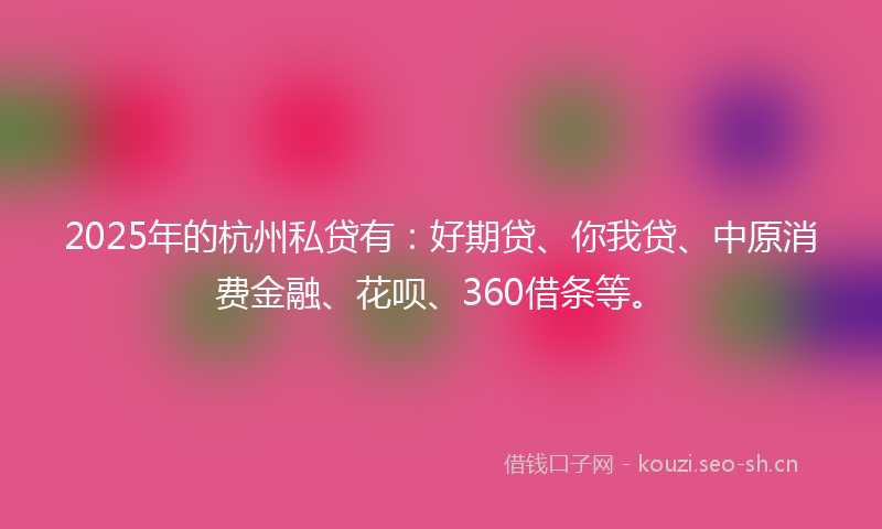 2025年的杭州私贷有：好期贷、你我贷、中原消费金融、花呗、360借条等。