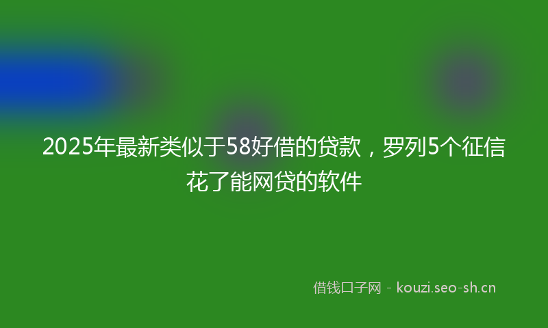 2025年最新类似于58好借的贷款，罗列5个征信花了能网贷的软件