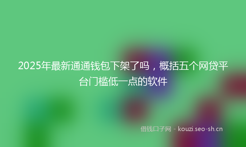 2025年最新通通钱包下架了吗，概括五个网贷平台门槛低一点的软件