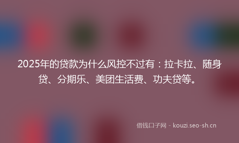 2025年的贷款为什么风控不过有：拉卡拉、随身贷、分期乐、美团生活费、功夫贷等。