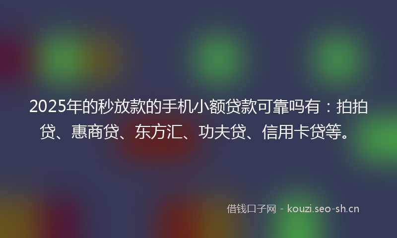2025年的秒放款的手机小额贷款可靠吗有：拍拍贷、惠商贷、东方汇、功夫贷、信用卡贷等。