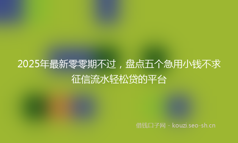 2025年最新零零期不过，盘点五个急用小钱不求征信流水轻松贷的平台