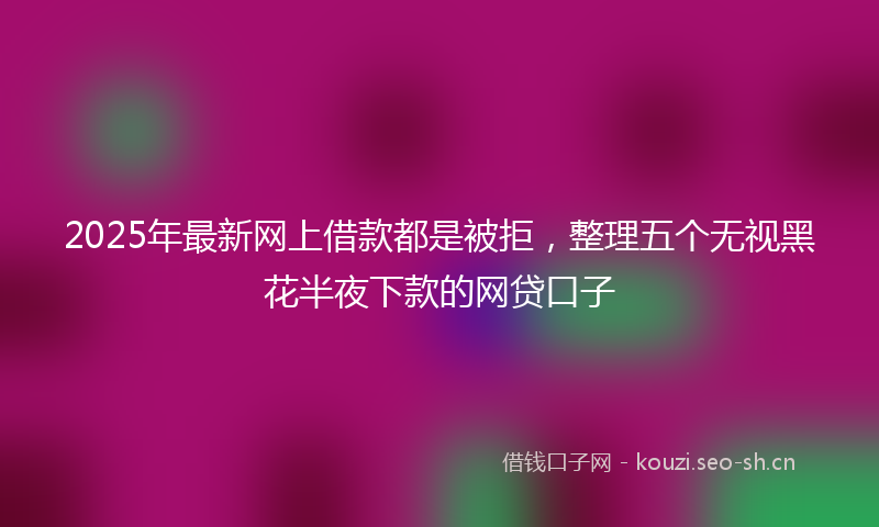 2025年最新网上借款都是被拒，整理五个无视黑花半夜下款的网贷口子