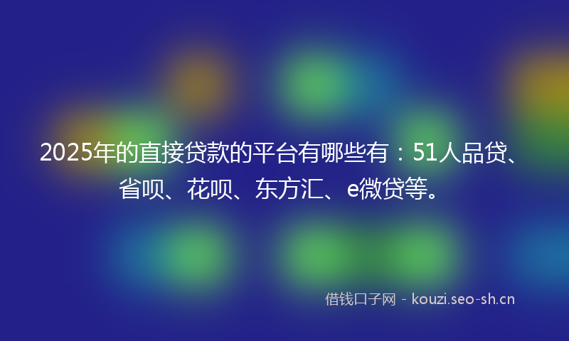2025年的直接贷款的平台有哪些有：51人品贷、省呗、花呗、东方汇、e微贷等。