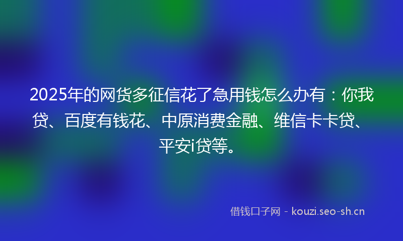 2025年的网货多征信花了急用钱怎么办有：你我贷、百度有钱花、中原消费金融、维信卡卡贷、平安i贷等。