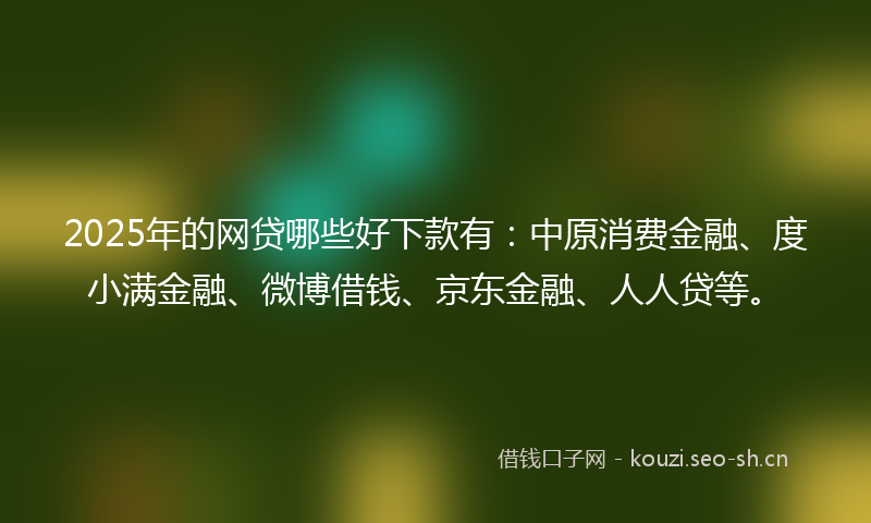 2025年的网贷哪些好下款有：中原消费金融、度小满金融、微博借钱、京东金融、人人贷等。