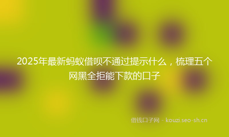 2025年最新蚂蚁借呗不通过提示什么，梳理五个网黑全拒能下款的口子