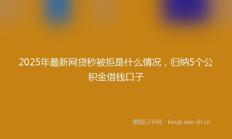 2025年最新网贷秒被拒是什么情况，归纳5个公积金借钱口子