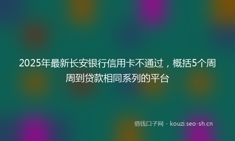 2025年最新长安银行信用卡不通过，概括5个周周到贷款相同系列的平台