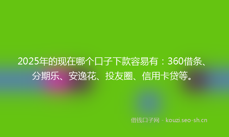 2025年的现在哪个口子下款容易有：360借条、分期乐、安逸花、投友圈、信用卡贷等。