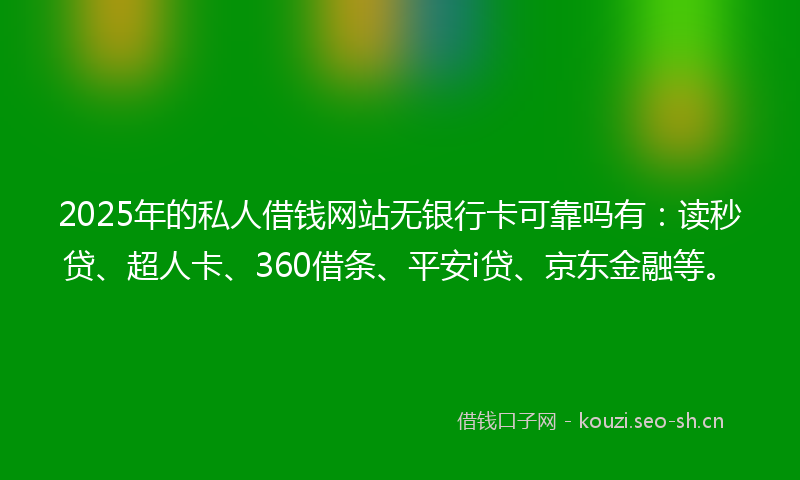 2025年的私人借钱网站无银行卡可靠吗有：读秒贷、超人卡、360借条、平安i贷、京东金融等。