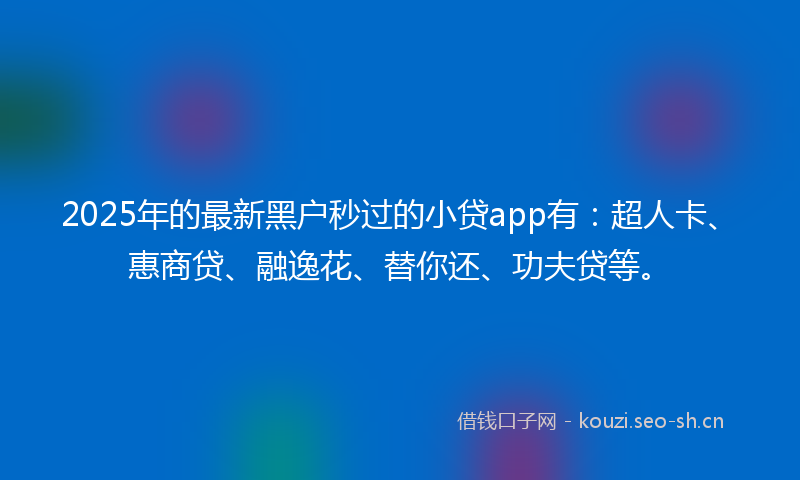 2025年的最新黑户秒过的小贷app有：超人卡、惠商贷、融逸花、替你还、功夫贷等。