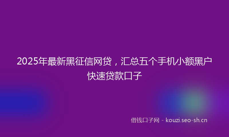 2025年最新黑征信网贷，汇总五个手机小额黑户快速贷款口子