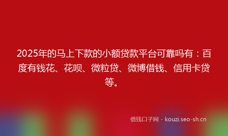 2025年的马上下款的小额贷款平台可靠吗有：百度有钱花、花呗、微粒贷、微博借钱、信用卡贷等。