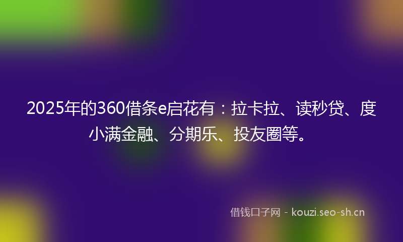 2025年的360借条e启花有：拉卡拉、读秒贷、度小满金融、分期乐、投友圈等。