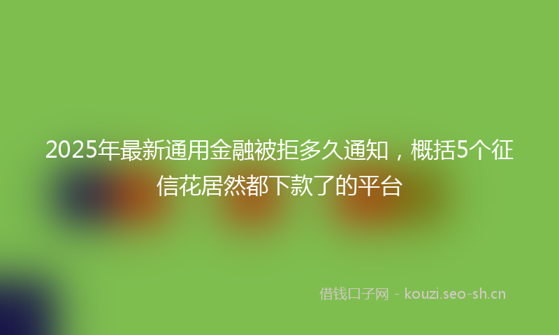 2025年最新通用金融被拒多久通知，概括5个征信花居然都下款了的平台
