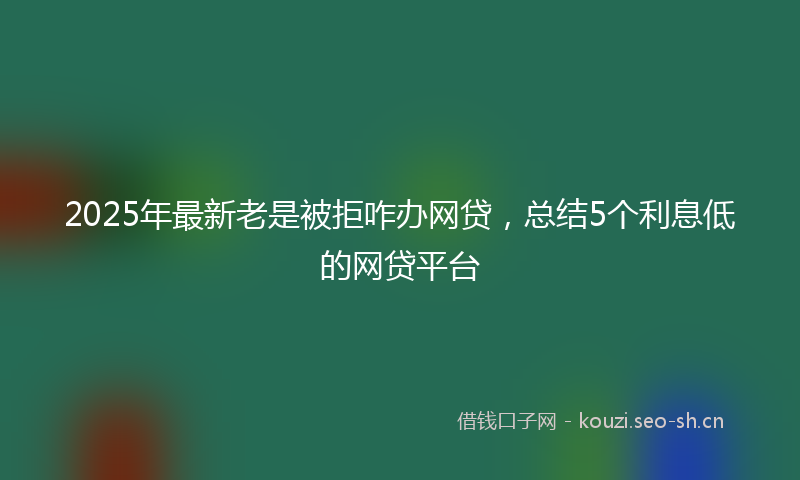 2025年最新老是被拒咋办网贷，总结5个利息低的网贷平台