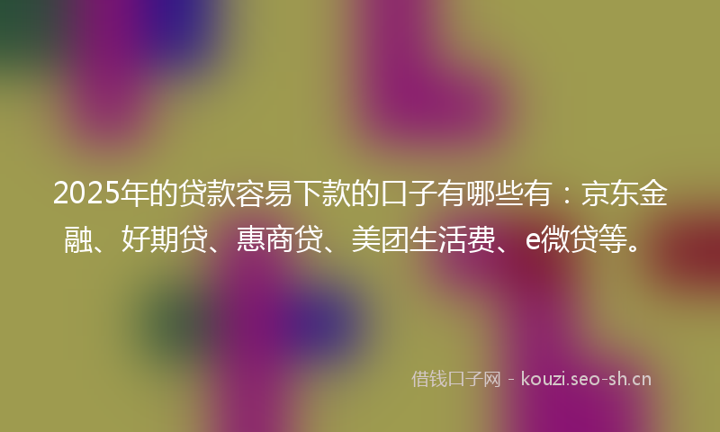 2025年的贷款容易下款的口子有哪些有：京东金融、好期贷、惠商贷、美团生活费、e微贷等。