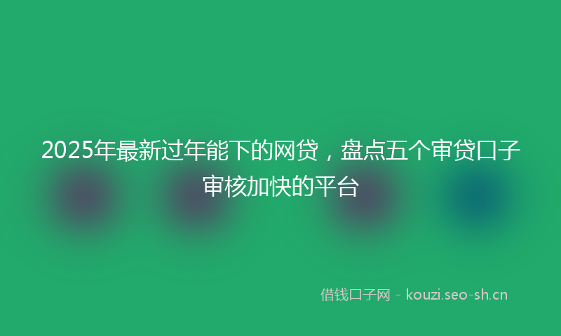 2025年最新过年能下的网贷，盘点五个审贷口子审核加快的平台
