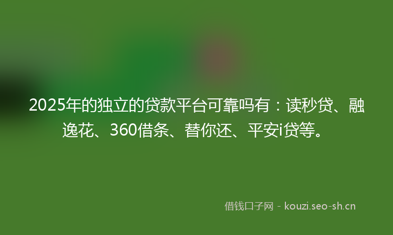 2025年的独立的贷款平台可靠吗有：读秒贷、融逸花、360借条、替你还、平安i贷等。
