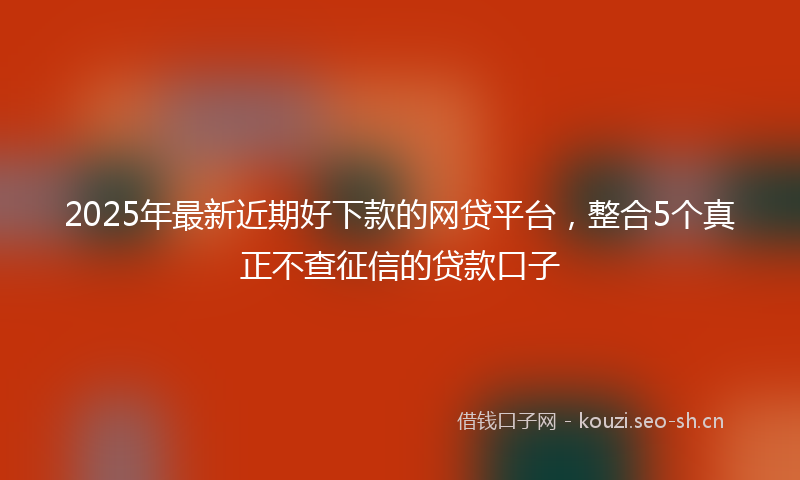 2025年最新近期好下款的网贷平台，整合5个真正不查征信的贷款口子