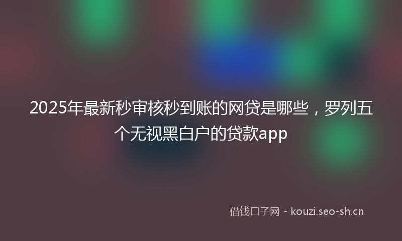2025年最新秒审核秒到账的网贷是哪些，罗列五个无视黑白户的贷款app